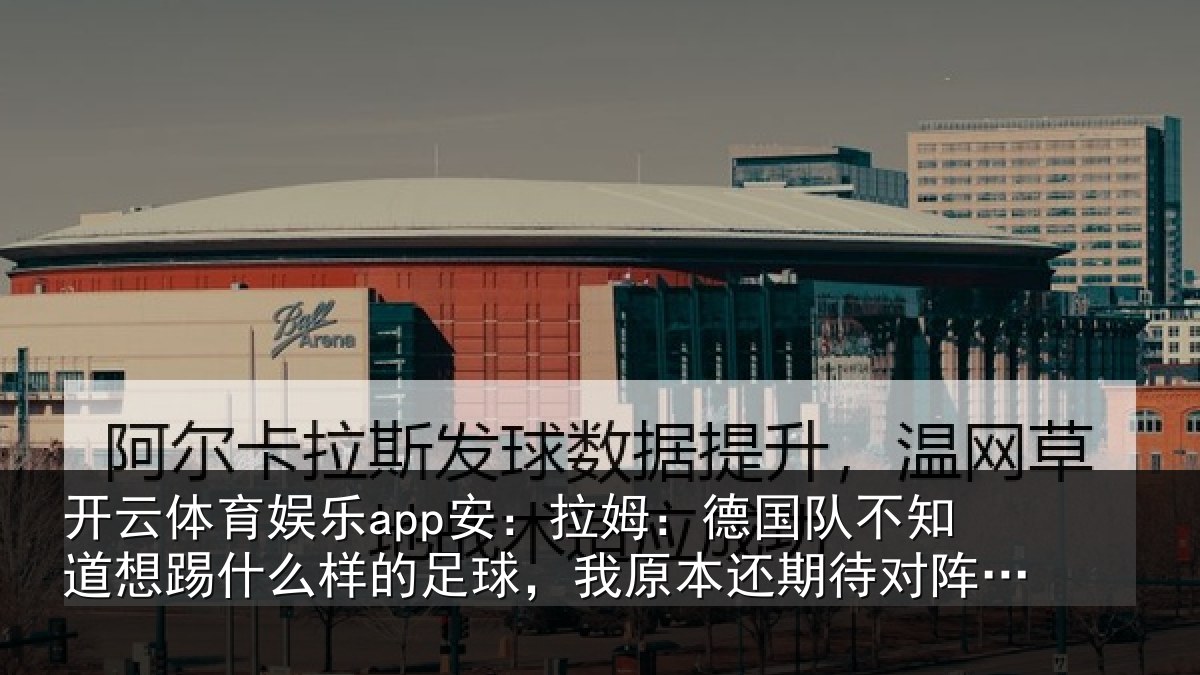 开云体育娱乐app安：拉姆：德国队不知道想踢什么样的足球，我原本还期待对阵法国