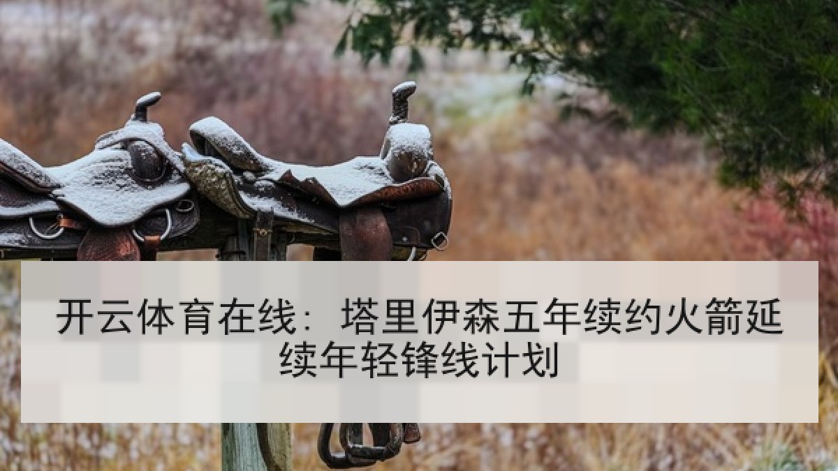 开云体育在线: 塔里伊森五年续约火箭延续年轻锋线计划