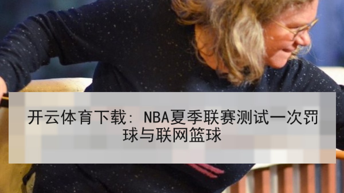 开云体育下载: NBA夏季联赛测试一次罚球与联网篮球 开云体育下载: NBA夏季联赛测试一次罚球与联网篮球