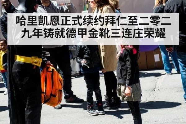 哈里凯恩正式续约拜仁至二零二九年铸就德甲金靴三连庄荣耀