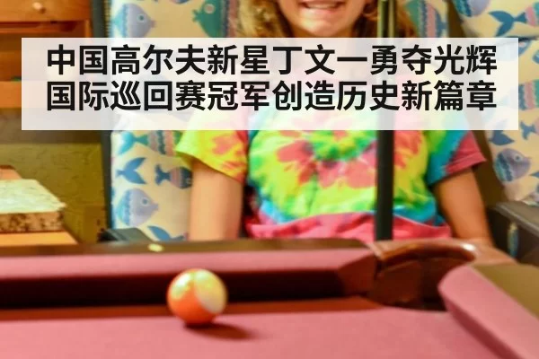 中国高尔夫新星丁文一勇夺光辉国际巡回赛冠军创造历史新篇章