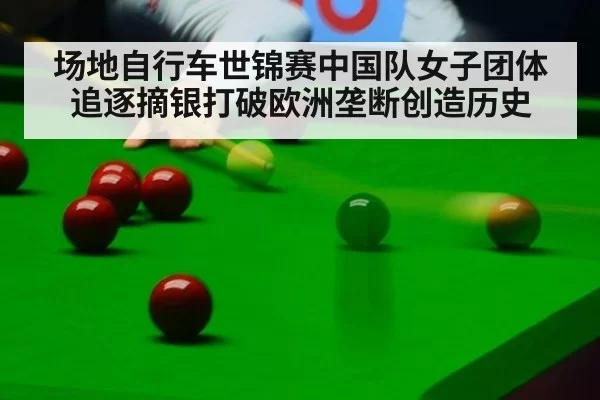 场地自行车世锦赛中国队女子团体追逐摘银打破欧洲垄断创造历史