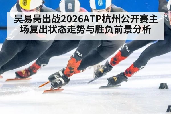 吴易昺出战2026ATP杭州公开赛主场复出状态走势与胜负前景分析